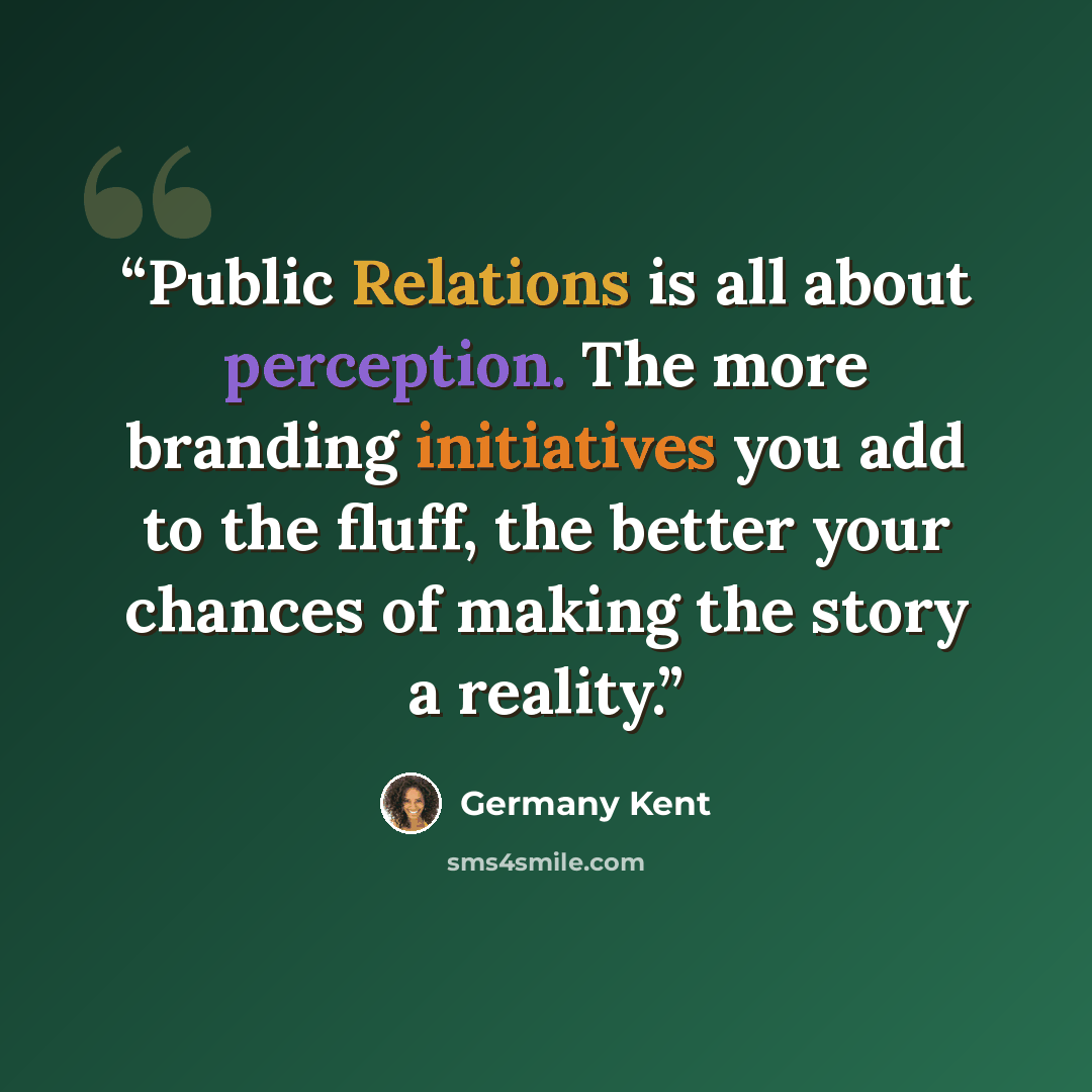 “Public Relations is all about perception. The more branding initiatives you add to the fluff, the better your chances of making the story a reality.” quote by Germany Kent