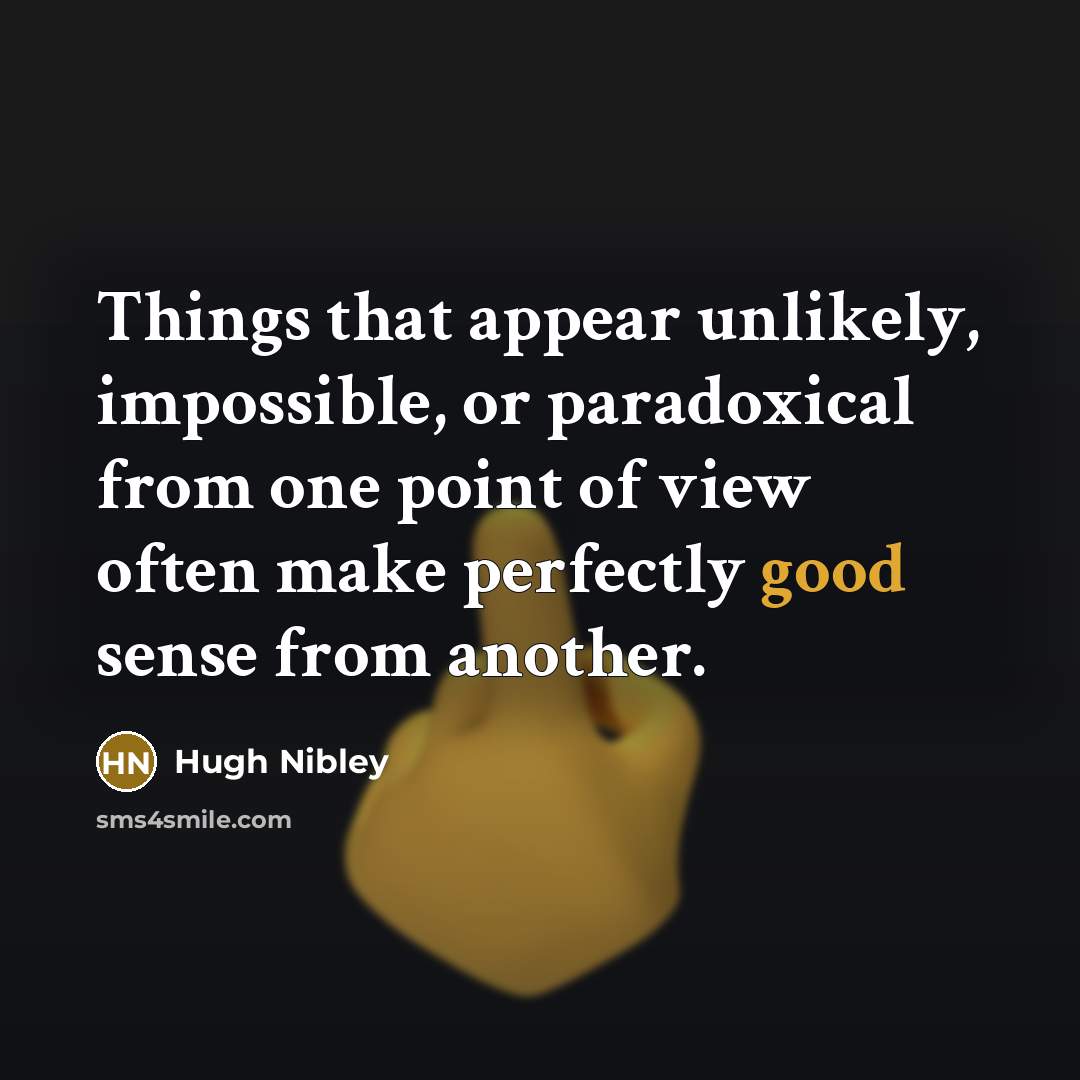“Things that appear unlikely, impossible, or paradoxical from one point of view often make perfectly good sense from another.” quote by Hugh Nibley