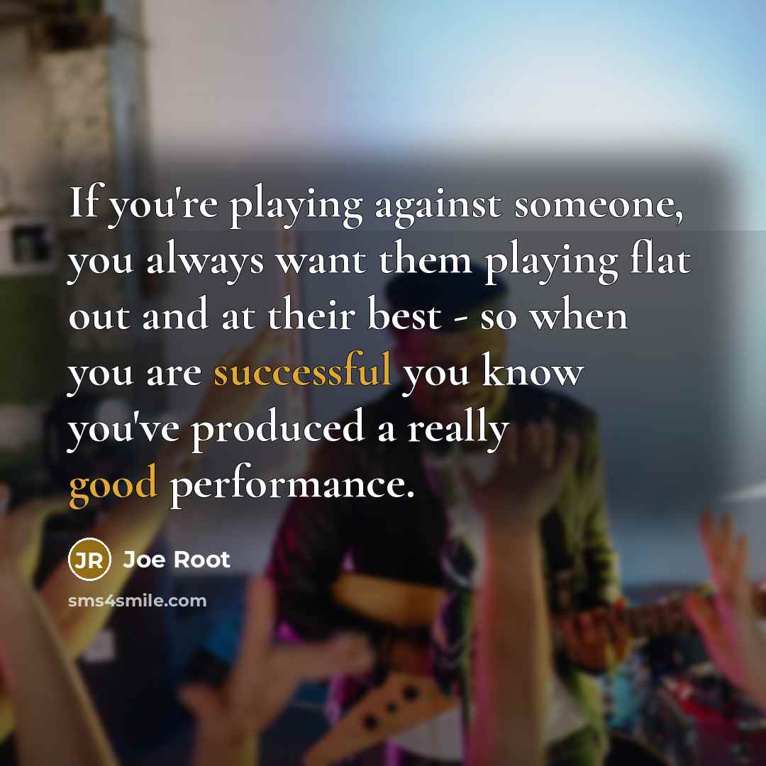 “If you're playing against someone, you always want them playing flat out and at their best - so when you are successful you know you've produced a really good performance.” quote by Joe Root