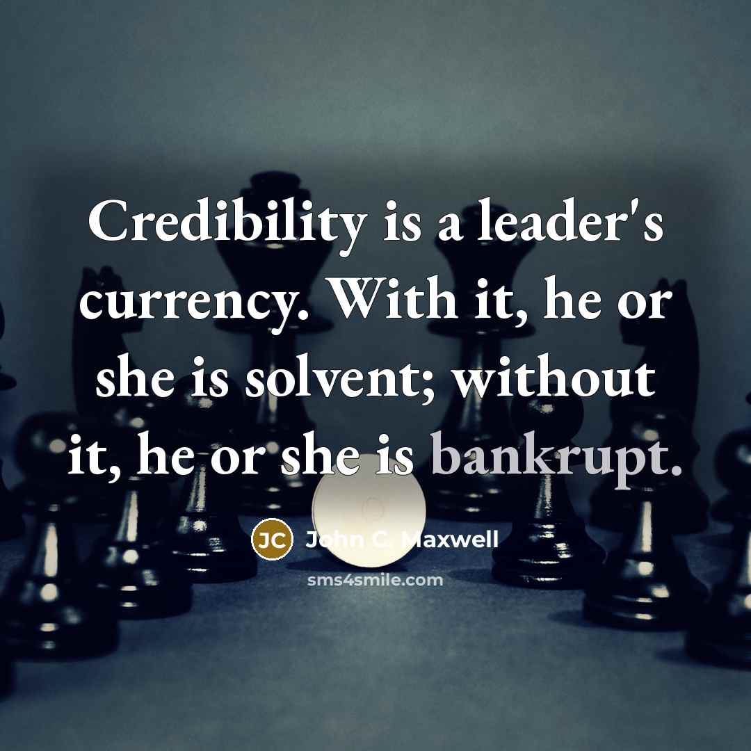 “Credibility is a leader's currency. With it, he or she is solvent; without it, he or she is bankrupt.” quote by John C. Maxwell