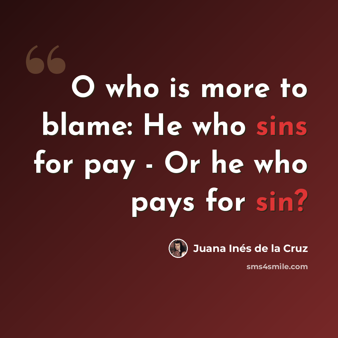 “O who is more to blame: He who sins for pay - Or he who pays for sin?” quote by Juana Inés de la Cruz