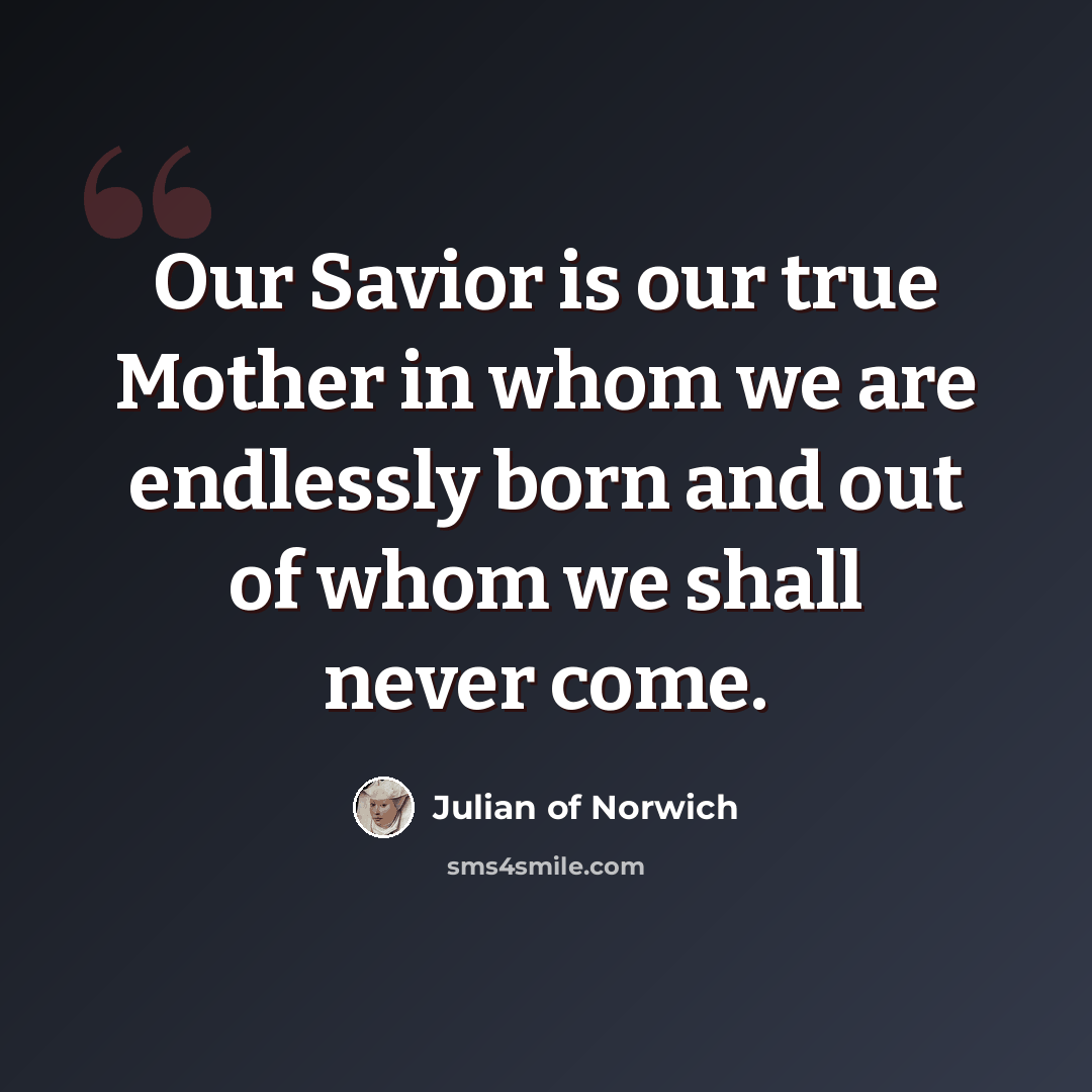 “Our Savior is our true Mother in whom we are endlessly born and out of whom we shall never come.” quote by Julian of Norwich