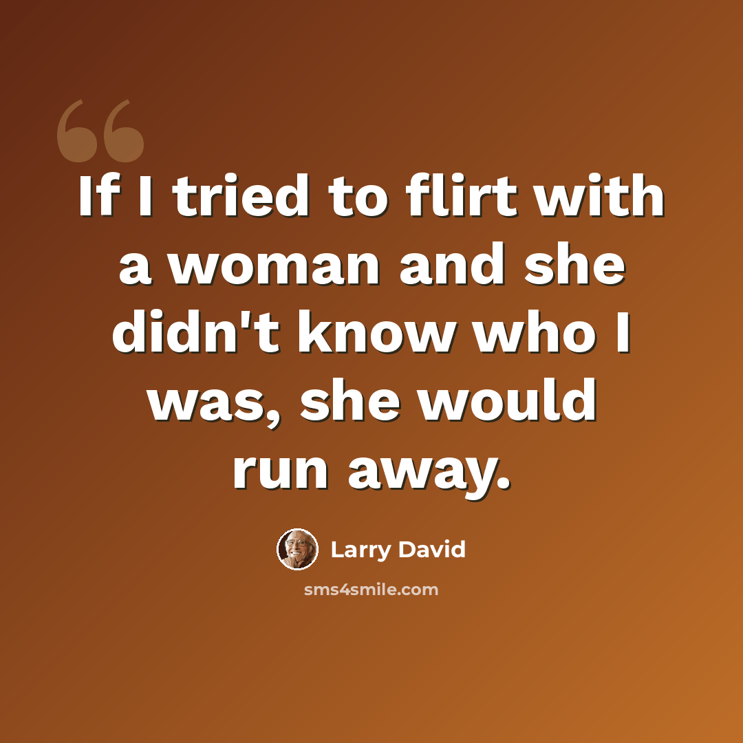 “If I tried to flirt with a woman and she didn't know who I was, she would run away.” quote by Larry David