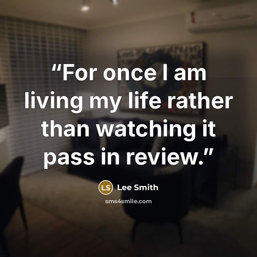 “For once I am living my life rather than watching it pass in review.” quote by Lee Smith