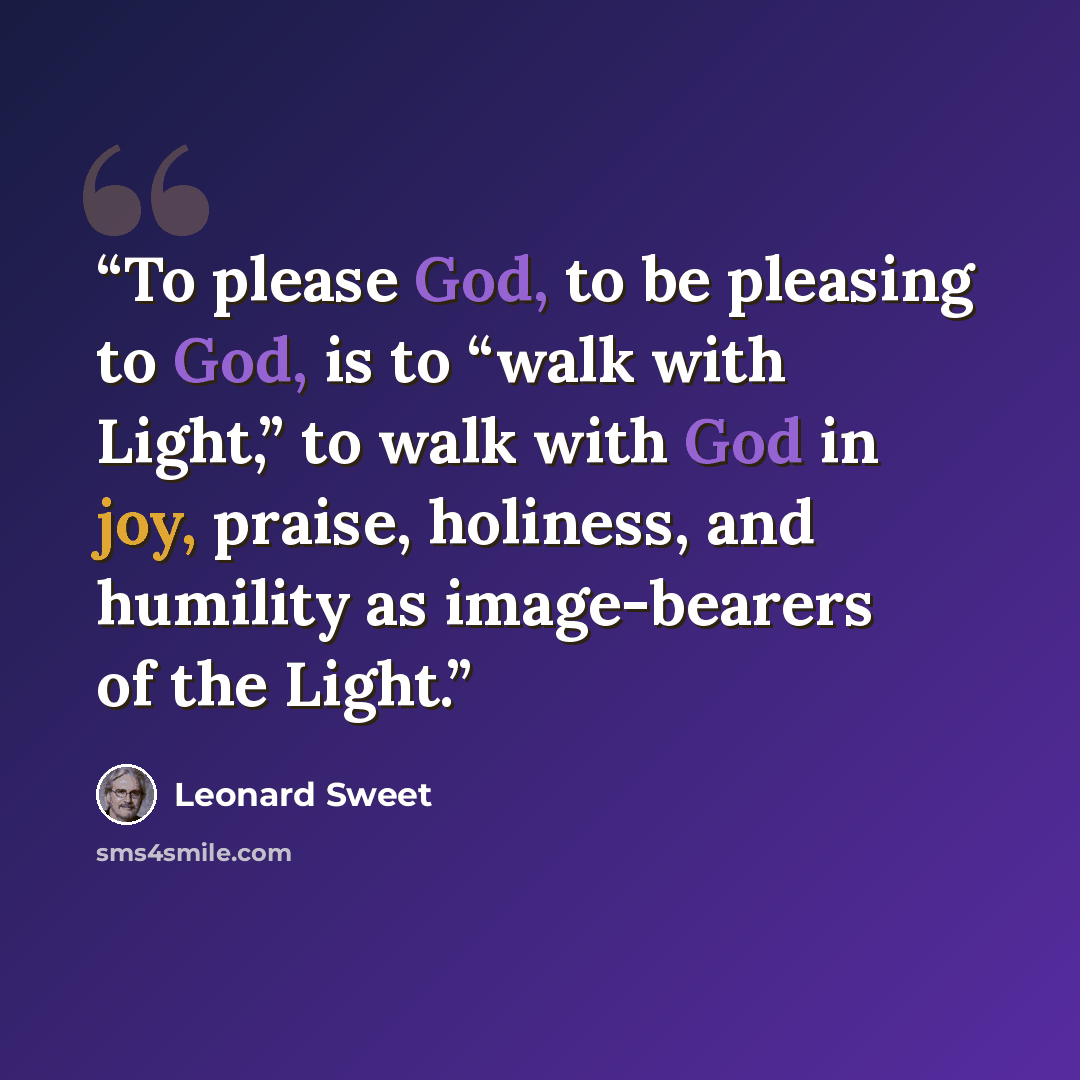 “To please God, to be pleasing to God, is to “walk with Light,” to walk with God in joy, praise, holiness, and humility as image-bearers of the Light.” quote by Leonard Sweet