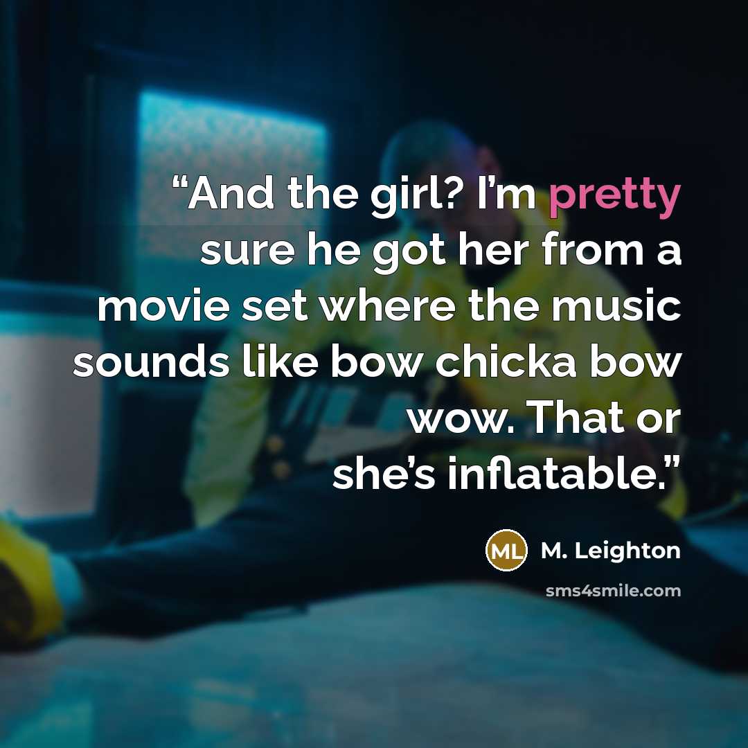 “And the girl? I’m pretty sure he got her from a movie set where the music sounds like bow chicka bow wow. That or she’s inflatable.” quote by M. Leighton