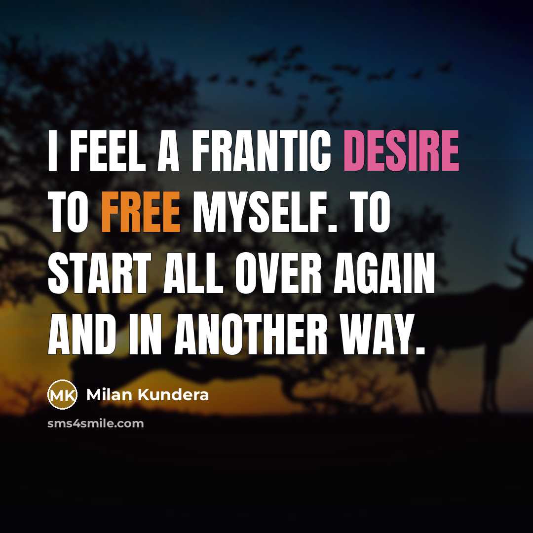 “I feel a frantic desire to free myself. To start all over again and in another way.” quote by Milan Kundera