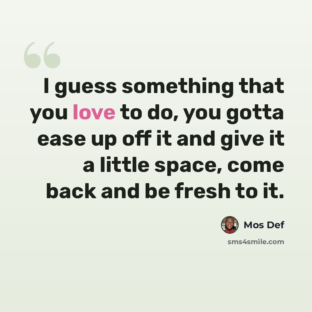 “I guess something that you love to do, you gotta ease up off it and give it a little space, come back and be fresh to it.” quote by Mos Def