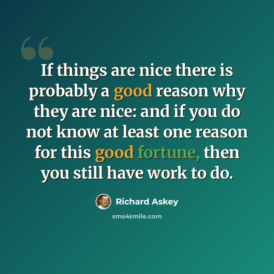 “If things are nice there is probably a good reason why they are nice: and if you do not know at least one reason for this good fortune, then you still have work to do.” quote by Richard Askey