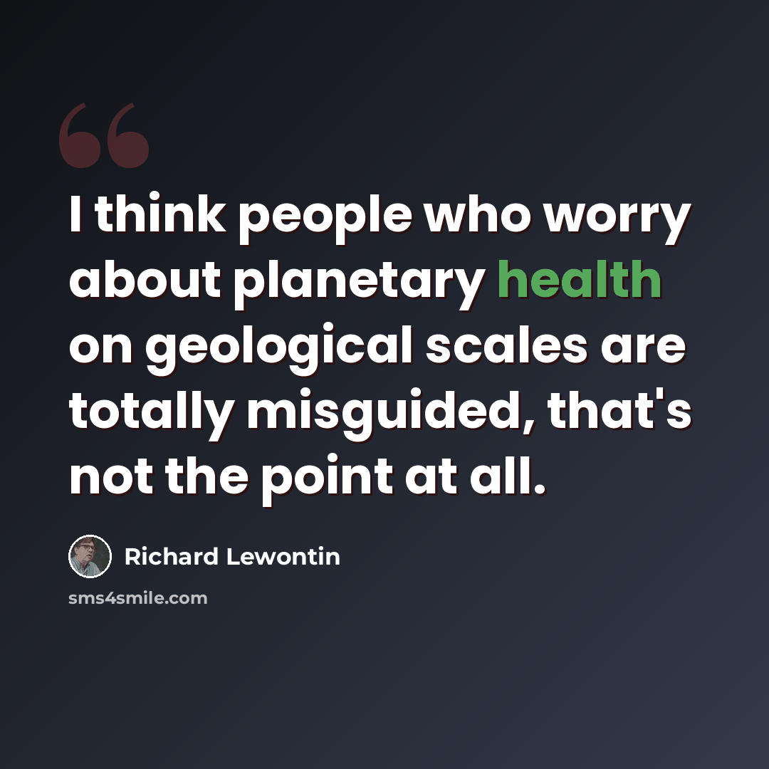 “I think people who worry about planetary health on geological scales are totally misguided, that's not the point at all.” quote by Richard Lewontin