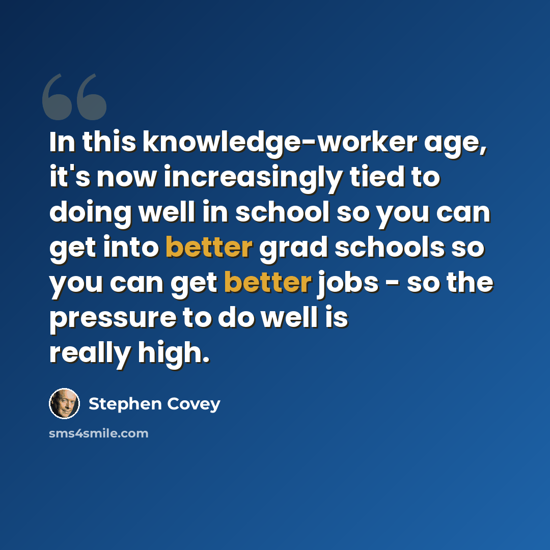 “In this knowledge-worker age, it's now increasingly tied to doing well in school so you can get into better grad schools so you can get better jobs - so the pressure to do well is really high.” quote by Stephen Covey