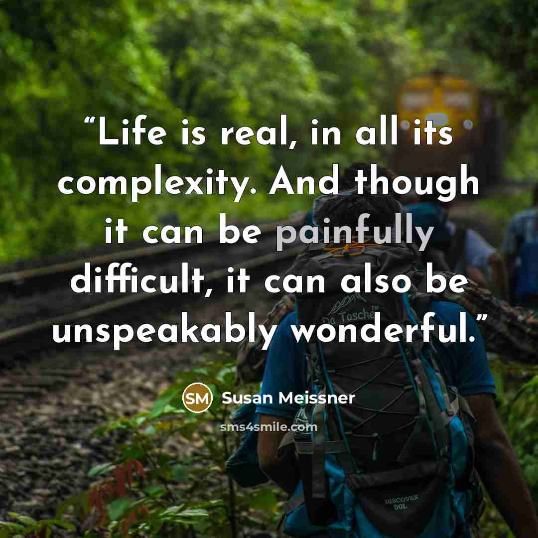 “Life is real, in all its complexity. And though it can be painfully difficult, it can also be unspeakably wonderful.” quote by Susan Meissner