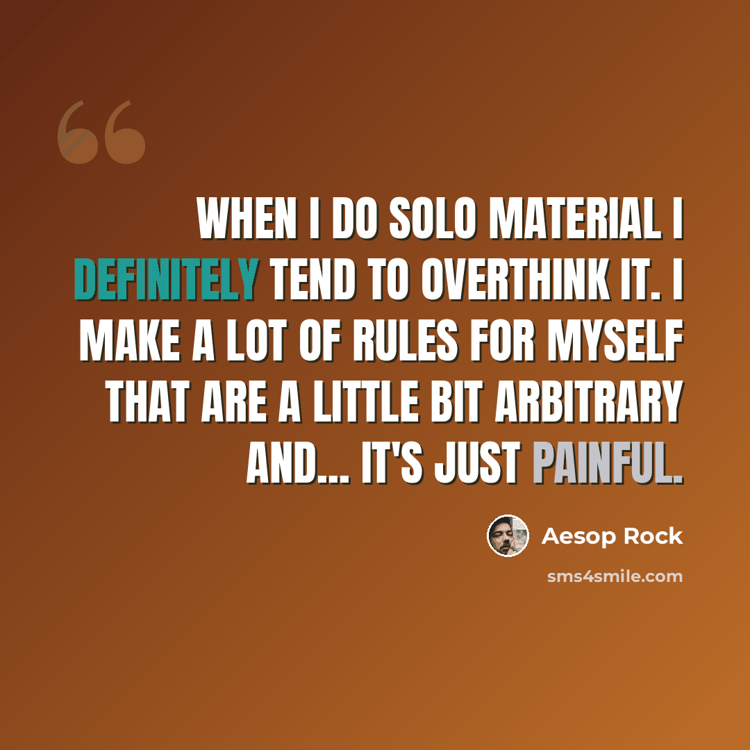 “When I do solo material I definitely tend to overthink it. I make a lot of rules for myself that are a little bit arbitrary and... it's just painful.” quote by Aesop Rock