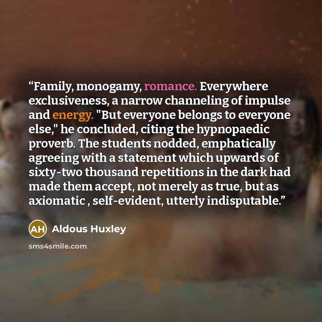 “Family, monogamy, romance. Everywhere exclusiveness, a narrow channeling of impulse and energy. "But everyone belongs to everyone else," he concluded, citing the hypnopaedic proverb. The students nodded, emphatically agreeing with a statement which upwards of sixty-two thousand repetitions in the…” quote by Aldous Huxley