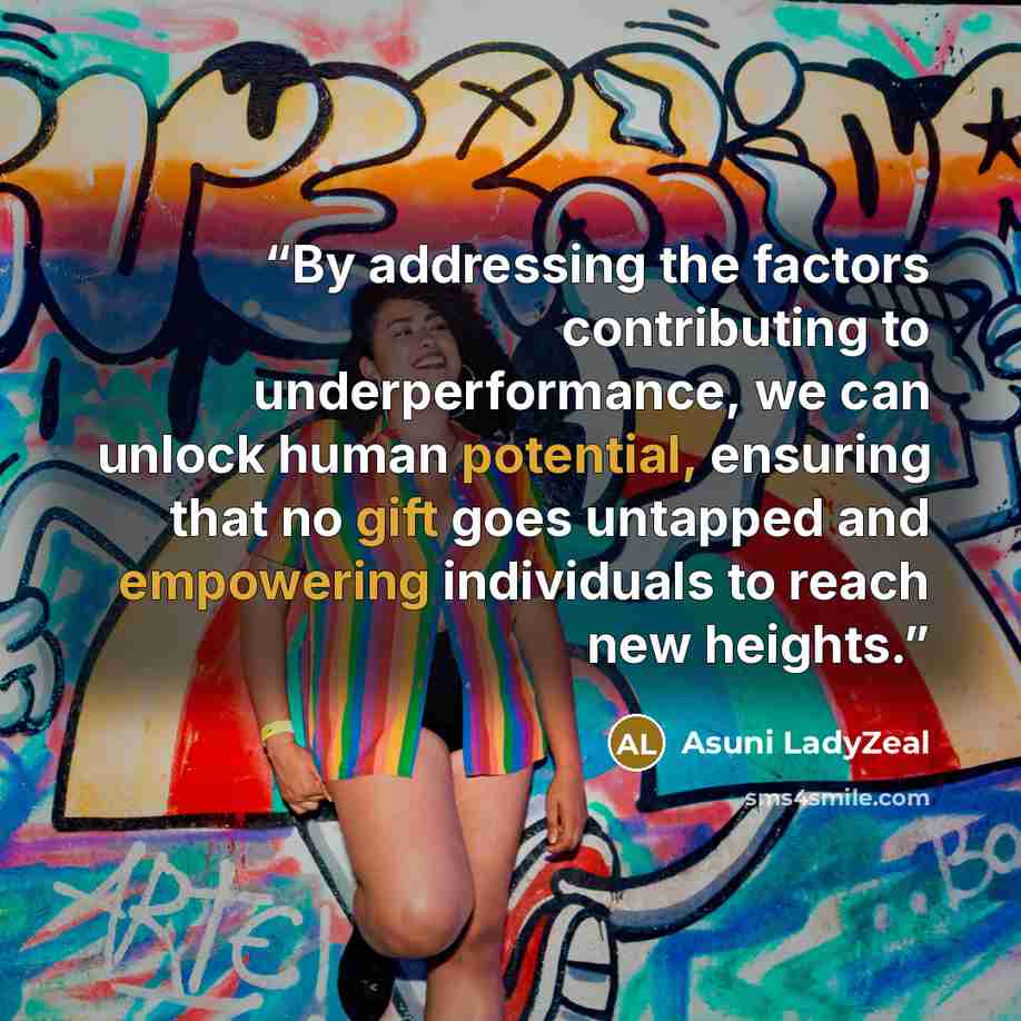 “By addressing the factors contributing to underperformance, we can unlock human potential, ensuring that no gift goes untapped and empowering individuals to reach new heights.” quote by Asuni LadyZeal