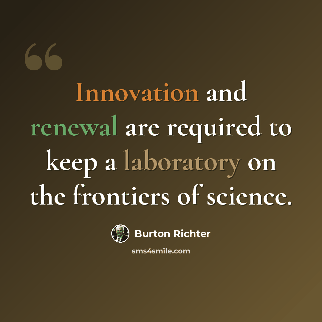 “Innovation and renewal are required to keep a laboratory on the frontiers of science.” quote by Burton Richter