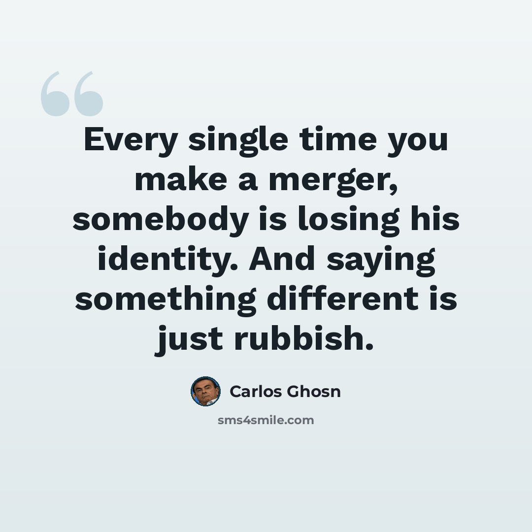 “Every single time you make a merger, somebody is losing his identity. And saying something different is just rubbish.” quote by Carlos Ghosn