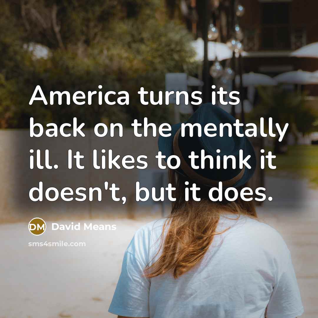 “America turns its back on the mentally ill. It likes to think it doesn't, but it does.” quote by David Means