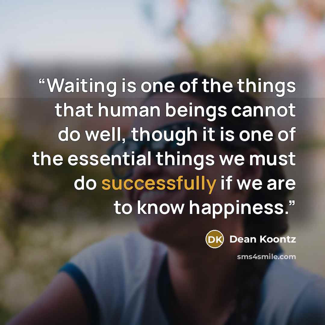 “Waiting is one of the things that human beings cannot do well, though it is one of the essential things we must do successfully if we are to know happiness.” quote by Dean Koontz
