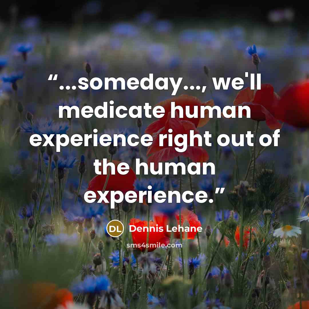 “...someday..., we'll medicate human experience right out of the human experience.” quote by Dennis Lehane