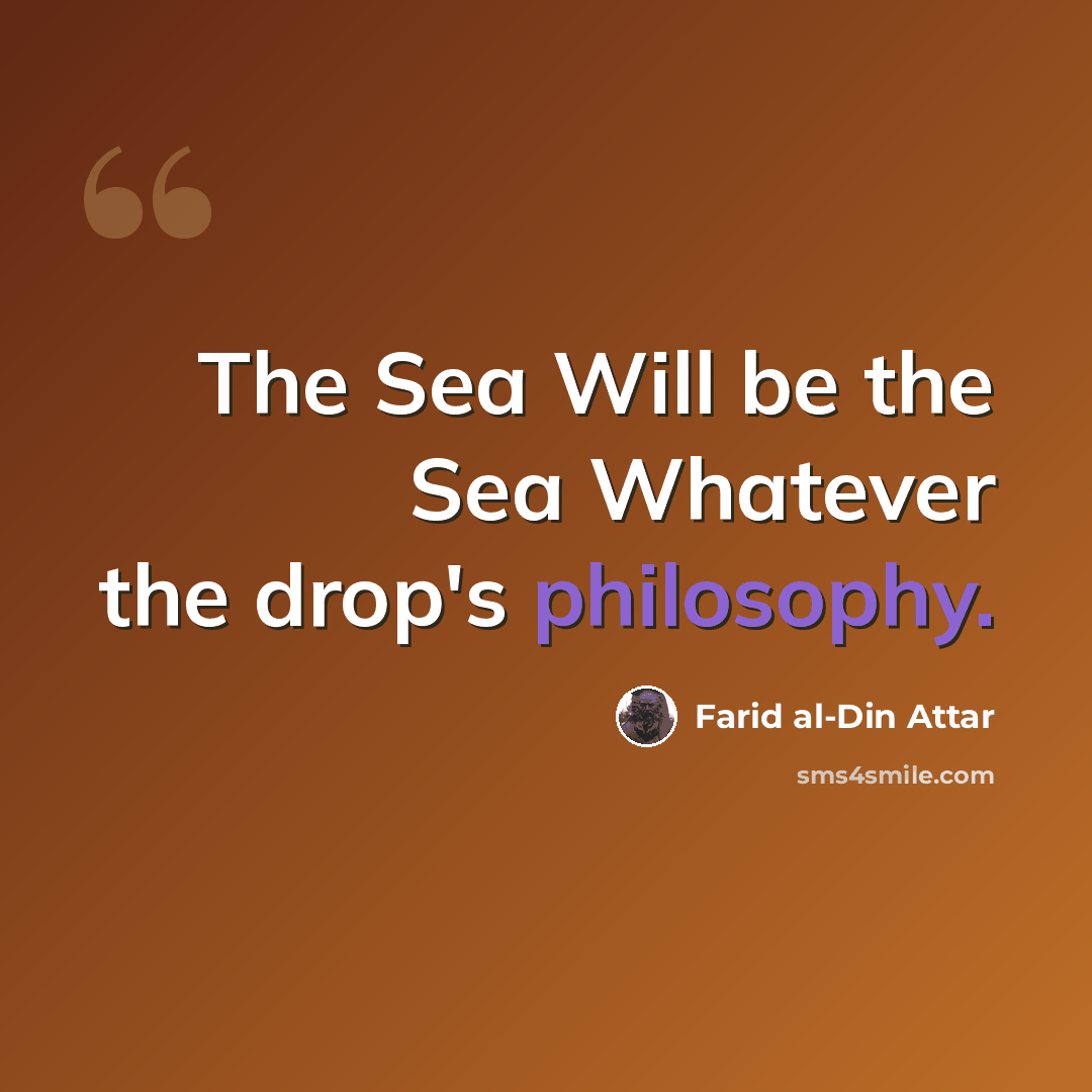 “The Sea Will be the Sea Whatever the drop's philosophy.” quote by Farid al-Din Attar