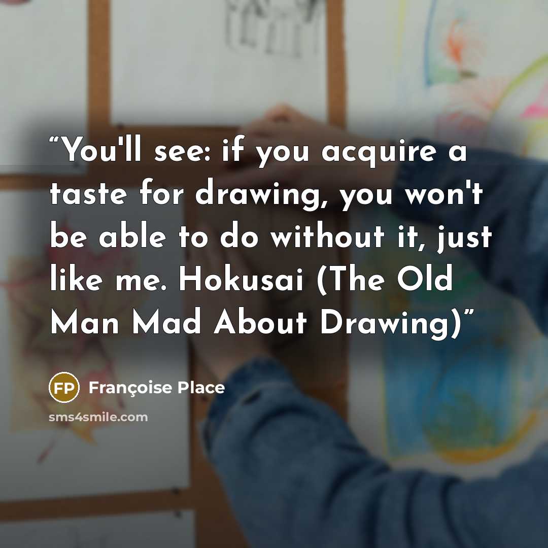 “You'll see: if you acquire a taste for drawing, you won't be able to do without it, just like me. Hokusai (The Old Man Mad About Drawing)” quote by Françoise Place