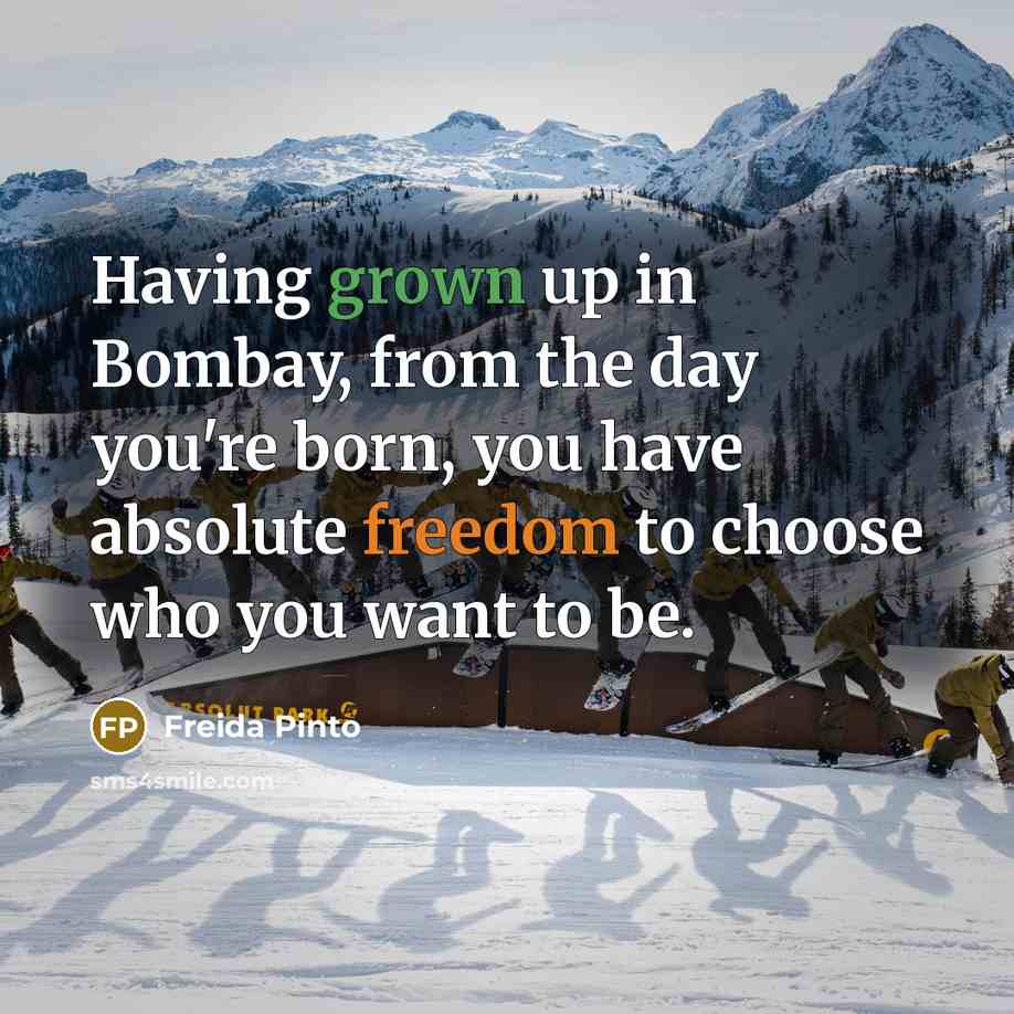 “Having grown up in Bombay, from the day you're born, you have absolute freedom to choose who you want to be.” quote by Freida Pinto