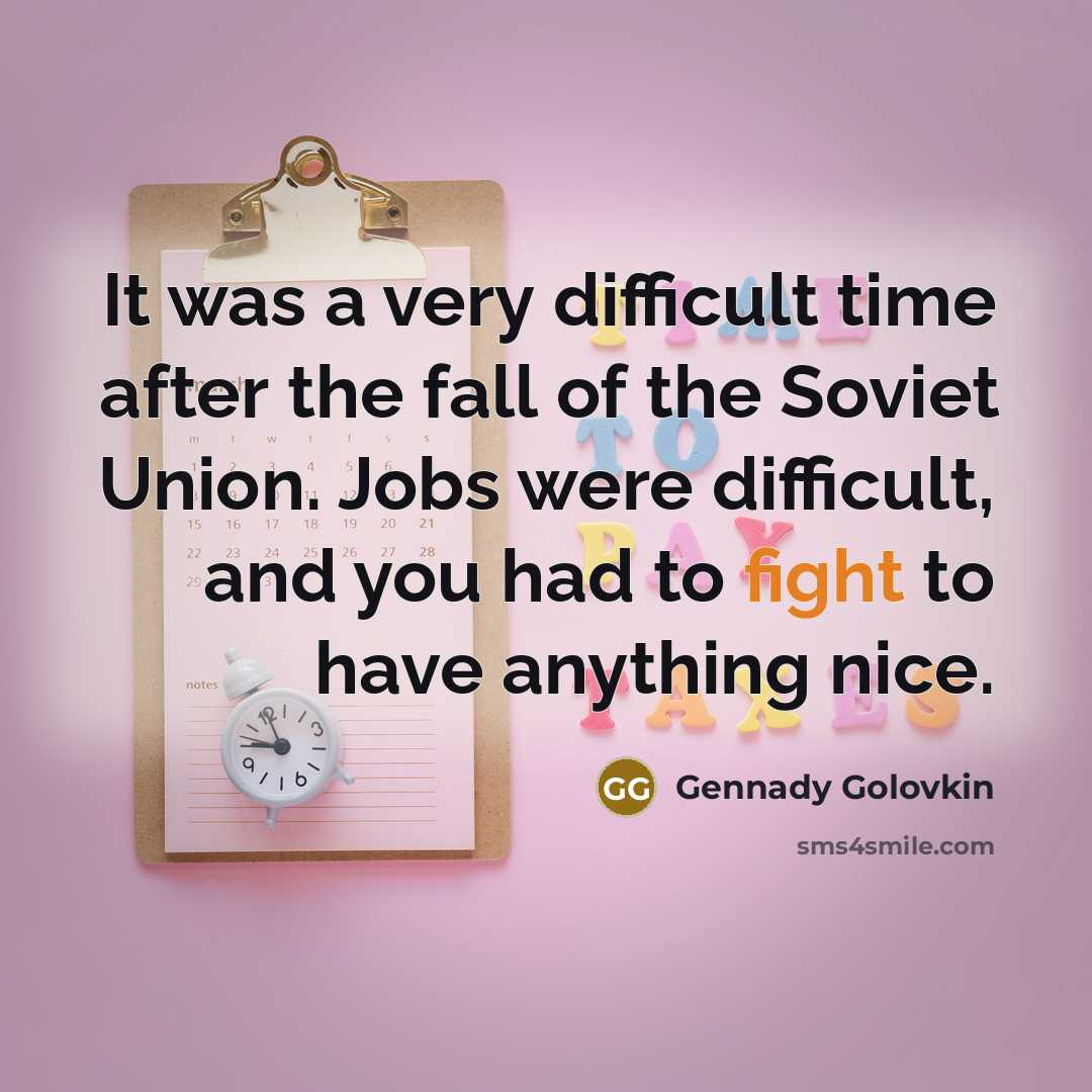 “It was a very difficult time after the fall of the Soviet Union. Jobs were difficult, and you had to fight to have anything nice.” quote by Gennady Golovkin