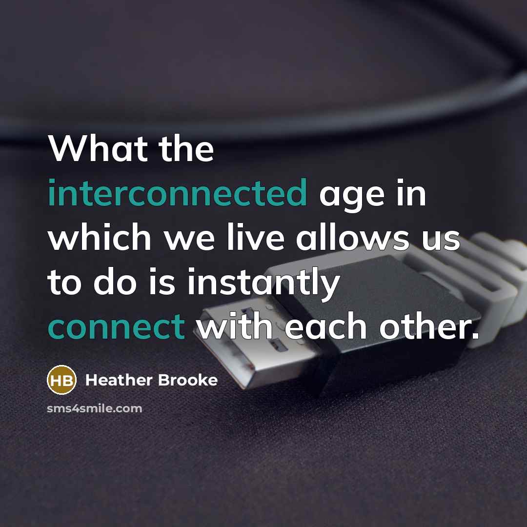 “What the interconnected age in which we live allows us to do is instantly connect with each other.” quote by Heather Brooke