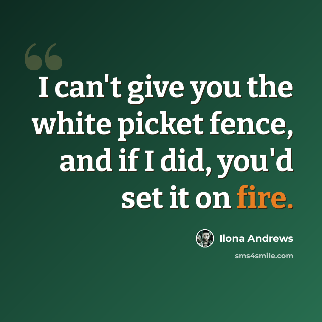 “I can't give you the white picket fence, and if I did, you'd set it on fire.” quote by Ilona Andrews