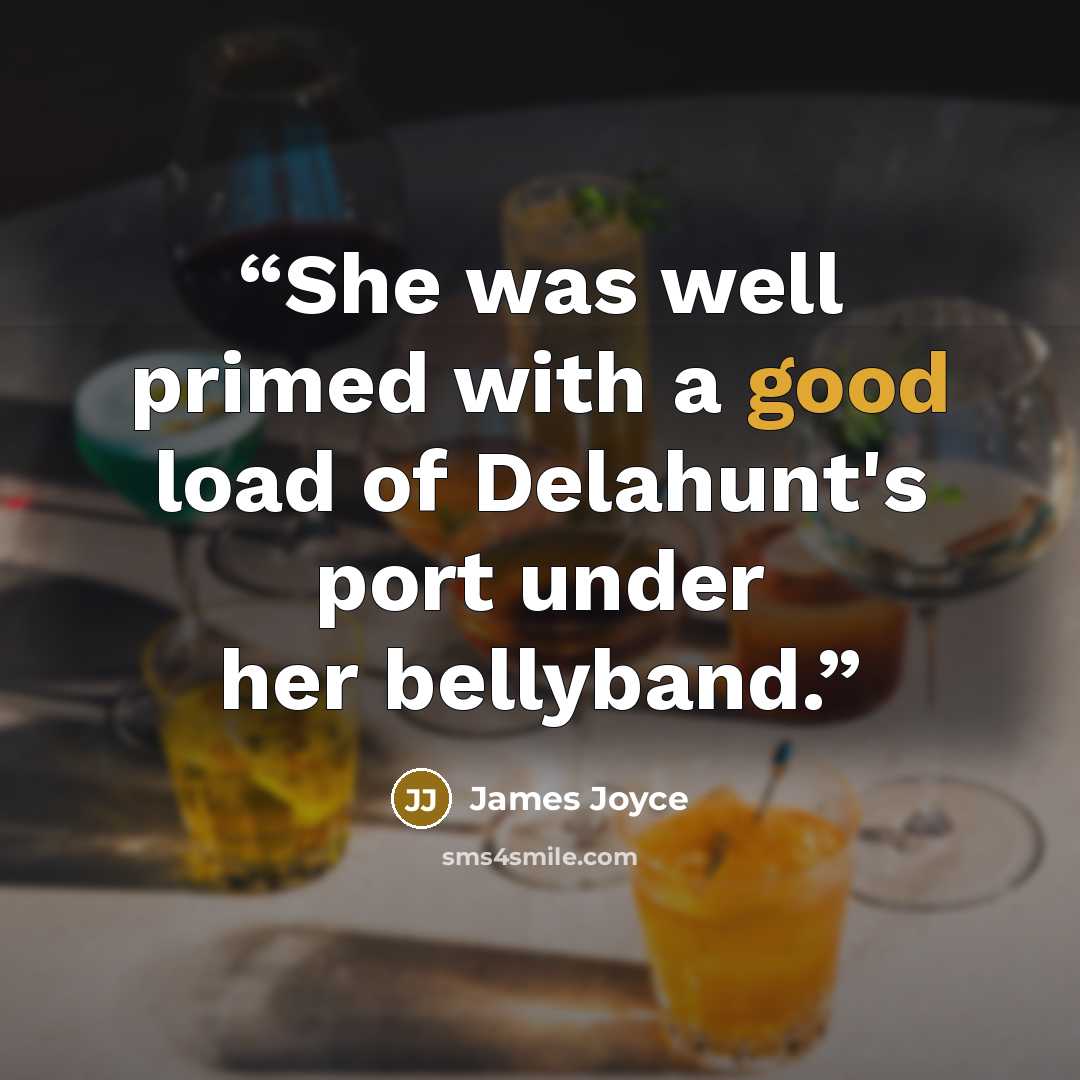 “She was well primed with a good load of Delahunt's port under her bellyband.” quote by James Joyce