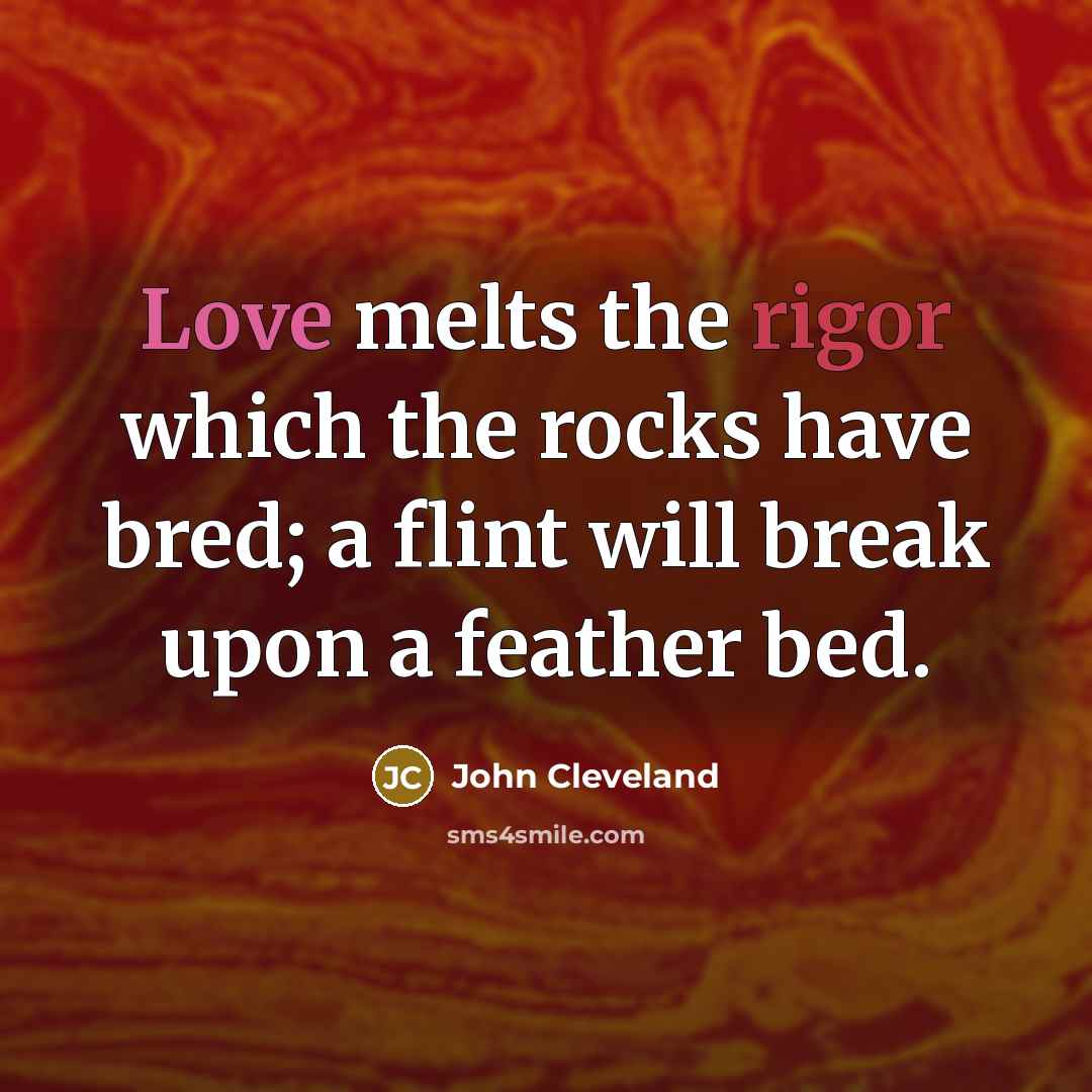 “Love melts the rigor which the rocks have bred; a flint will break upon a feather bed.” quote by John Cleveland