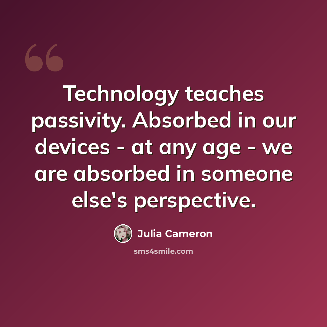 “Technology teaches passivity. Absorbed in our devices - at any age - we are absorbed in someone else's perspective.” quote by Julia Cameron