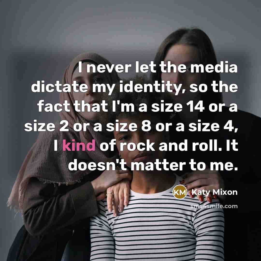 “I never let the media dictate my identity, so the fact that I'm a size 14 or a size 2 or a size 8 or a size 4, I kind of rock and roll. It doesn't matter to me.” quote by Katy Mixon