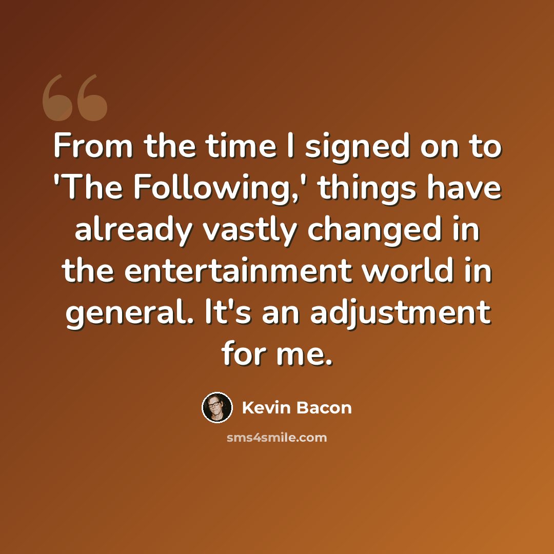 “From the time I signed on to 'The Following,' things have already vastly changed in the entertainment world in general. It's an adjustment for me.” quote by Kevin Bacon