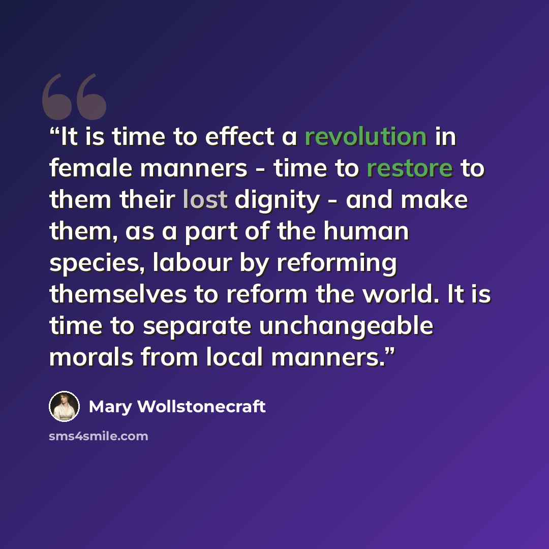 “It is time to effect a revolution in female manners - time to restore to them their lost dignity - and make them, as a part of the human species, labour by reforming themselves to reform the world. It is time to separate unchangeable morals from local manners.” quote by Mary Wollstonecraft