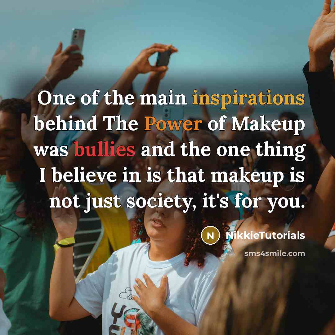 “One of the main inspirations behind The Power of Makeup was bullies and the one thing I believe in is that makeup is not just society, it's for you.” quote by NikkieTutorials