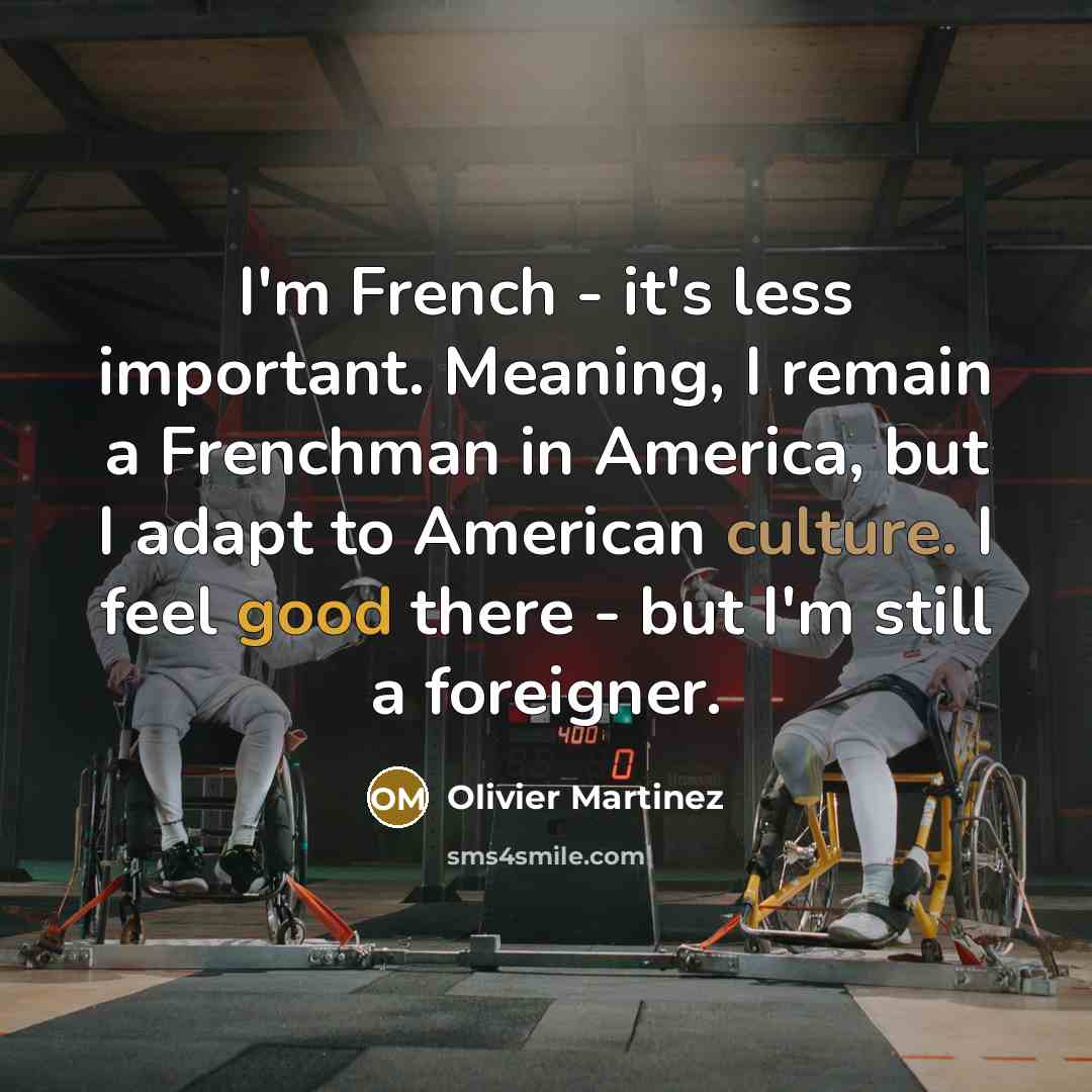“I'm French - it's less important. Meaning, I remain a Frenchman in America, but I adapt to American culture. I feel good there - but I'm still a foreigner.” quote by Olivier Martinez
