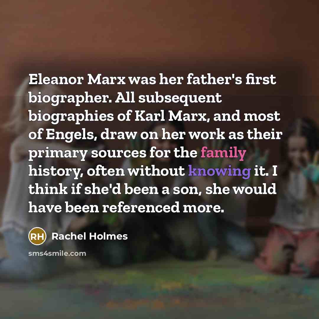 “Eleanor Marx was her father's first biographer. All subsequent biographies of Karl Marx, and most of Engels, draw on her work as their primary sources for the family history, often without knowing it. I think if she'd been a son, she would have been referenced more.” quote by Rachel Holmes