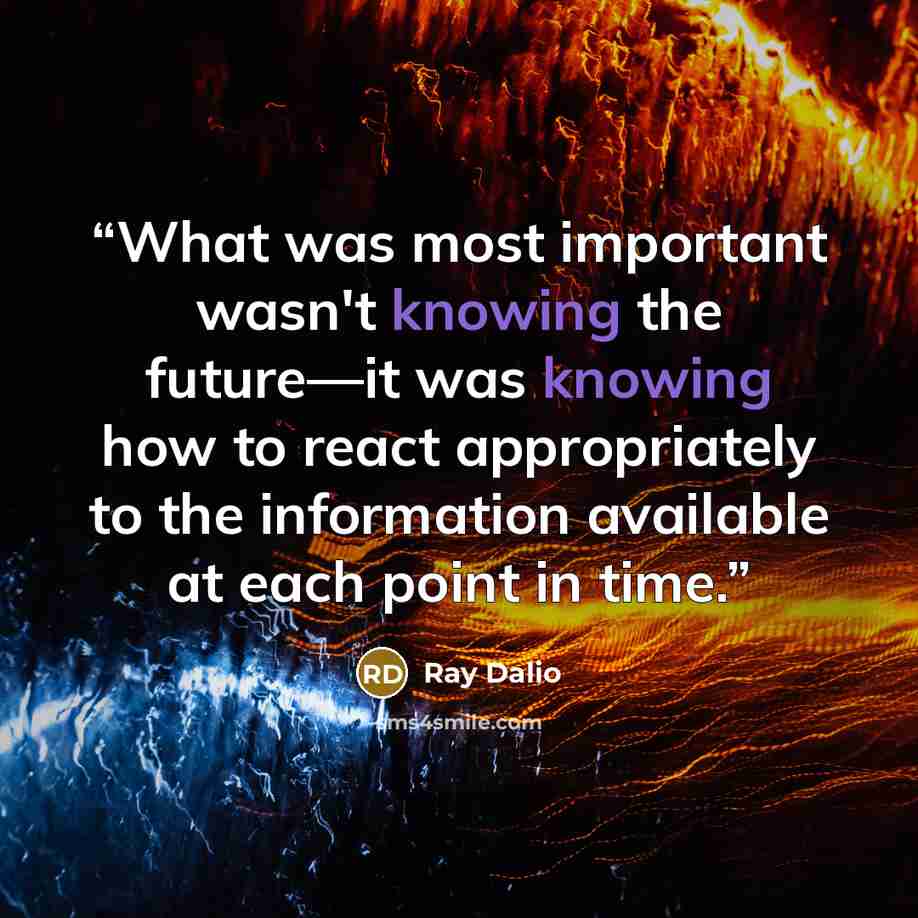 “What was most important wasn't knowing the future—it was knowing how to react appropriately to the information available at each point in time.” quote by Ray Dalio