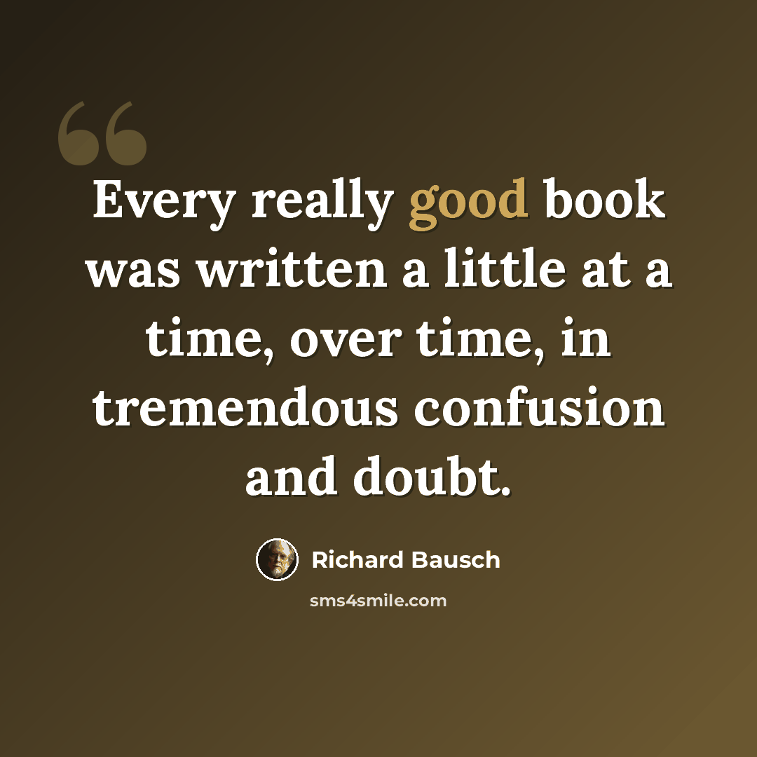 “Every really good book was written a little at a time, over time, in tremendous confusion and doubt.” quote by Richard Bausch