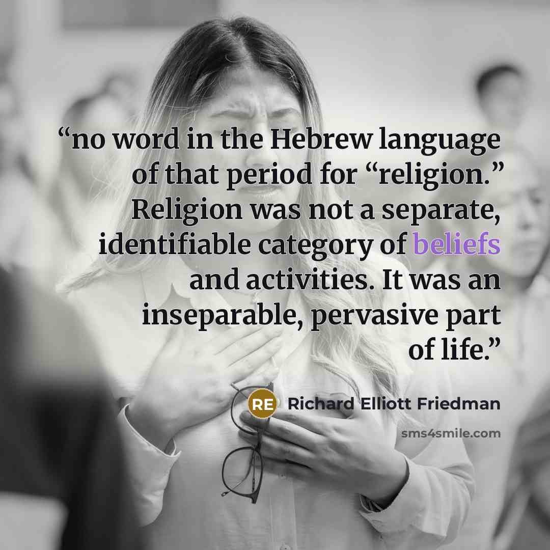 “no word in the Hebrew language of that period for “religion.” Religion was not a separate, identifiable category of beliefs and activities. It was an inseparable, pervasive part of life.” quote by Richard Elliott Friedman