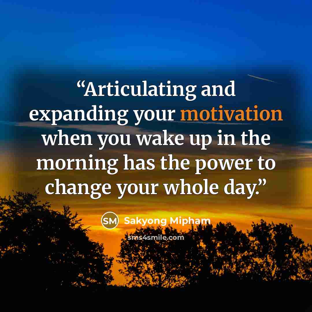 “Articulating and expanding your motivation when you wake up in the morning has the power to change your whole day.” quote by Sakyong Mipham