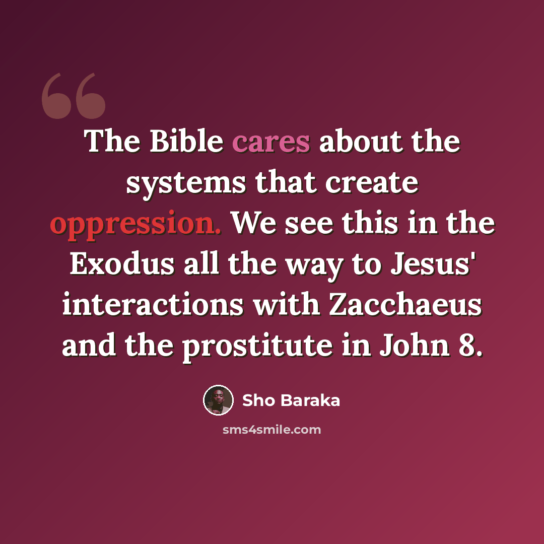 “The Bible cares about the systems that create oppression. We see this in the Exodus all the way to Jesus' interactions with Zacchaeus and the prostitute in John 8.” quote by Sho Baraka