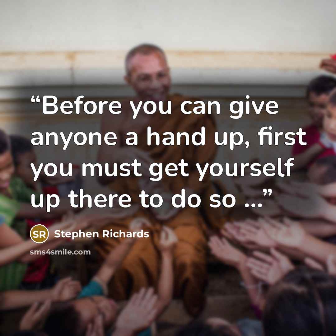“Before you can give anyone a hand up, first you must get yourself up there to do so ...” quote by Stephen Richards