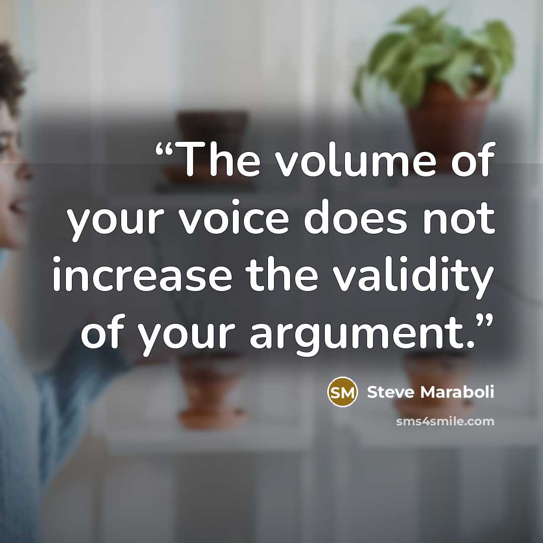 “The volume of your voice does not increase the validity of your argument.” quote by Steve Maraboli