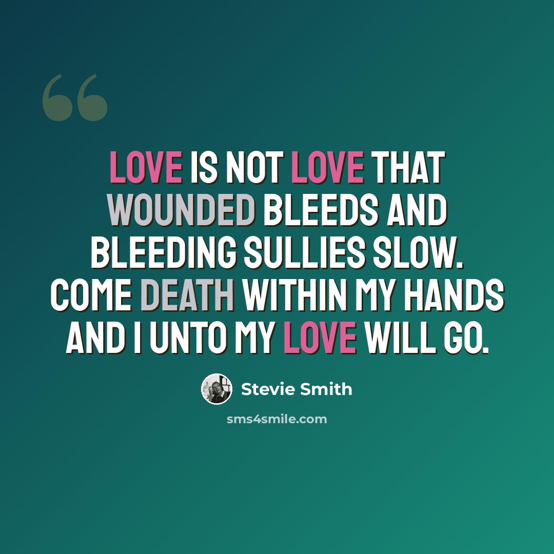“Love is not love that wounded bleeds And bleeding sullies slow. Come death within my hands and I Unto my love will go.” quote by Stevie Smith