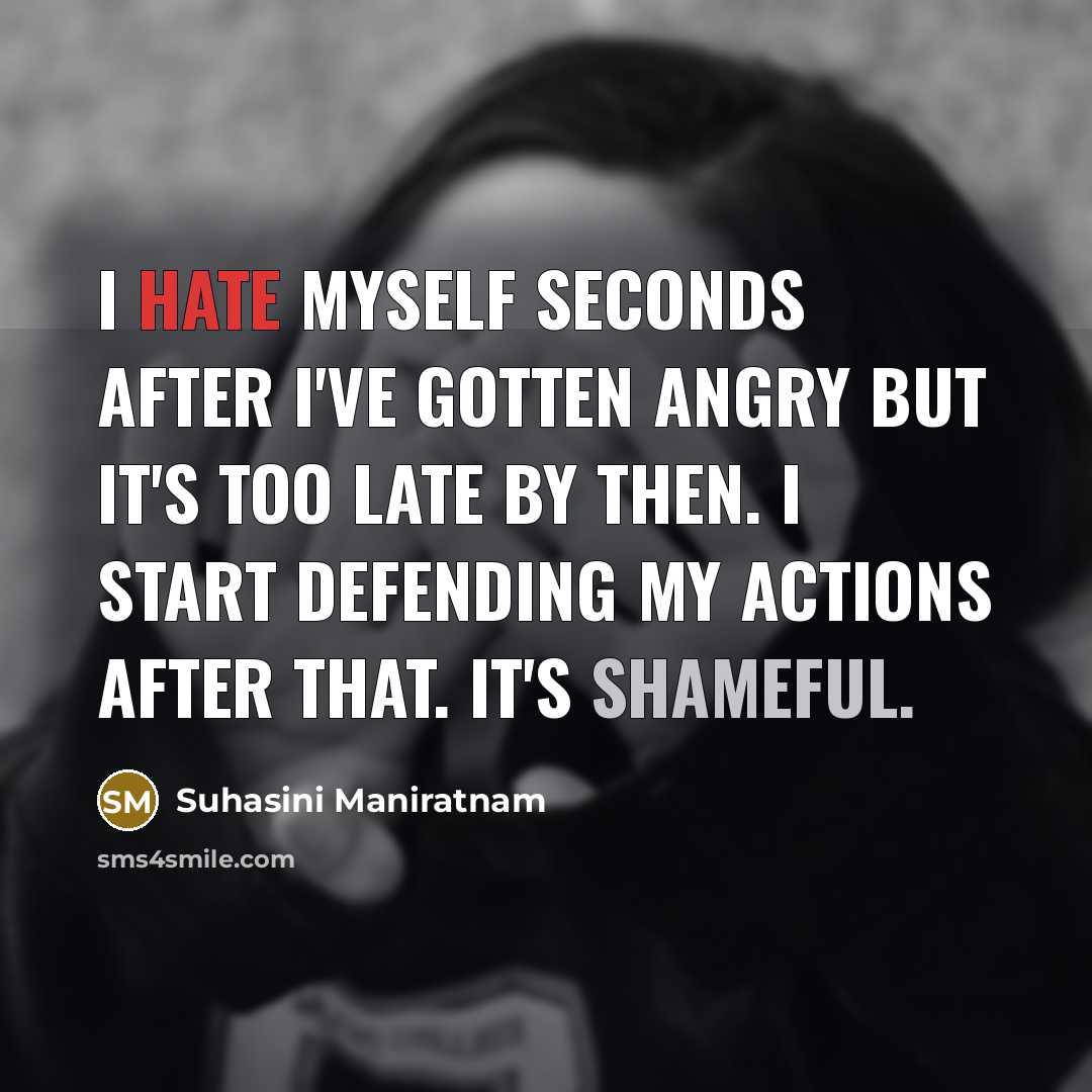 “I hate myself seconds after I've gotten angry but it's too late by then. I start defending my actions after that. It's shameful.” quote by Suhasini Maniratnam