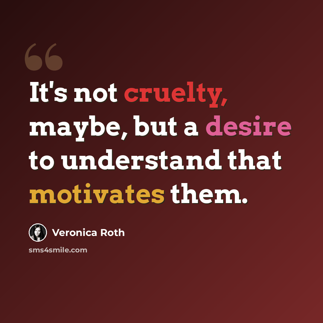 “It's not cruelty, maybe, but a desire to understand that motivates them.” quote by Veronica Roth