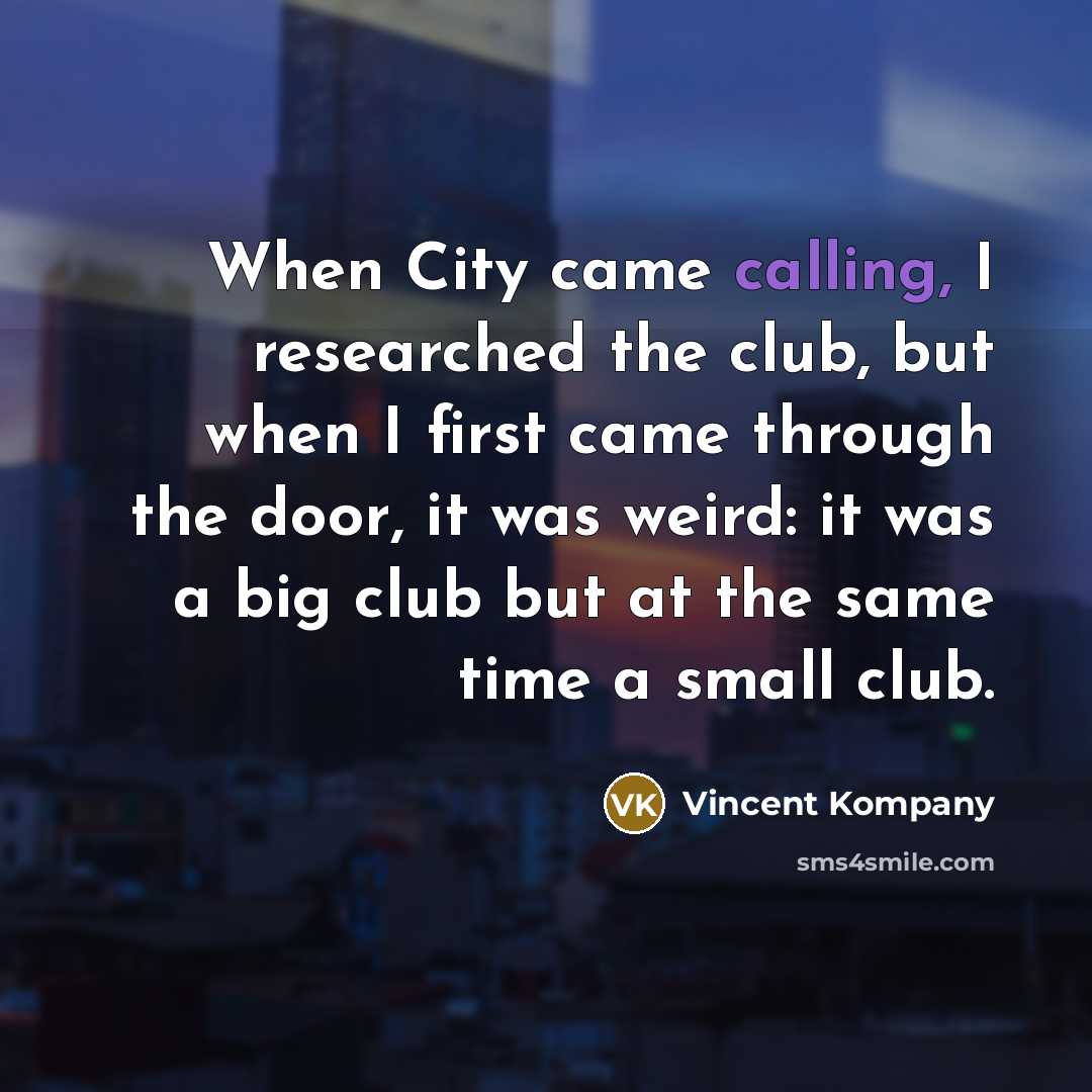 “When City came calling, I researched the club, but when I first came through the door, it was weird: it was a big club but at the same time a small club.” quote by Vincent Kompany